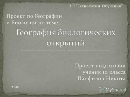 Проект подготовил ученик 10 класса Панфилов Никита Проект по Географии и Биологии по теме: ЦО Технологии Обучения 2010.