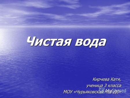 Чистая вода Кирчева Катя, ученица 3 класса МОУ «Чурьяковская НШ-ДС»