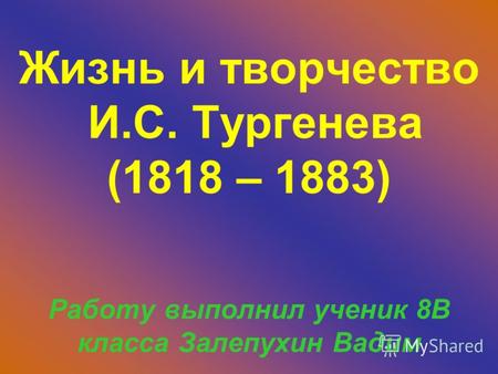Жизнь и творчество И.С. Тургенева (1818 – 1883) Работу выполнил ученик 8В класса Залепухин Вадим.