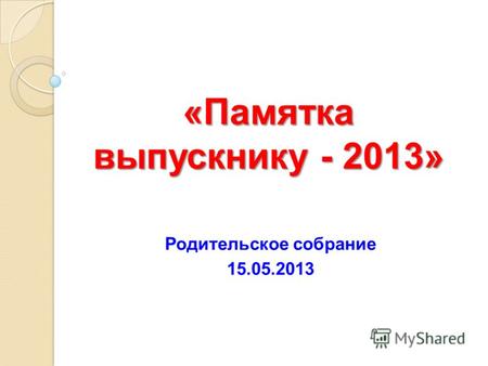 «Памятка выпускнику - 2013» Родительское собрание 15.05.2013.