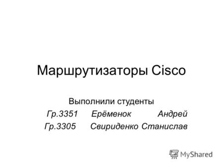 Маршрутизаторы Cisco Выполнили студенты Гр.3351Ерёменок Андрей Гр.3305 Свириденко Станислав.