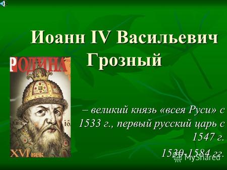 Иоанн IV Васильевич Грозный – великий князь «всея Руси» с 1533 г., первый русский царь с 1547 г. 1530-1584 гг.