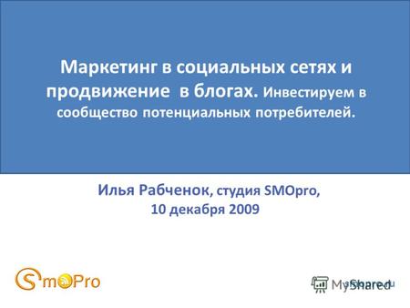Илья Рабченок, студия SMOpro, 10 декабря 2009 smopro.ru Маркетинг в социальных сетях и продвижение в блогах. Инвестируем в сообщество потенциальных потребителей.
