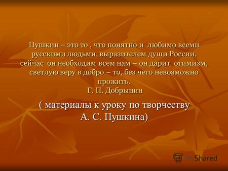Пушкин – это то, что понятно и любимо всеми русскими людьми, выразителем души России, сейчас он необходим всем нам – он дарит отимизм, светлую веру в добро.