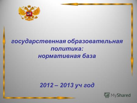 Государственная образовательная политика: нормативная база 2012 – 2013 уч год.