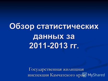 Обзор статистических данных за 2011-2013 гг. Государственная жилищная инспекция Камчатского края.