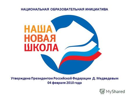 НАЦИОНАЛЬНАЯ ОБРАЗОВАТЕЛЬНАЯ ИНИЦИАТИВА Утверждена Президентом Российской Федерации Д. Медведевым 04 февраля 2010 года.