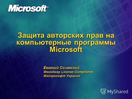 Защита авторских прав на компьютерные программы Microsoft Евгений Созанский Менеджер License Compliance, Майкрософт Украина.