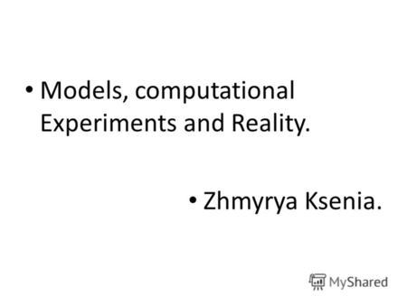 Models, computational Experiments and Reality. Zhmyrya Ksenia.