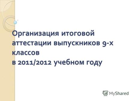 Организация итоговой аттестации выпускников 9- х классов в 2011/2012 учебном году.