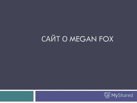 САЙТ О MEGAN FOX. Изначальной задачей курсов стояло изучение основных технологий веб - разработки и создание своего сайта. В ходе занятий мы создали сайт,