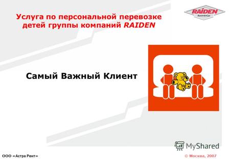 © Москва, 2007 OOO « Астра Рент » Услуга по персональной перевозке детей группы компаний RAIDEN Самый Важный Клиент.