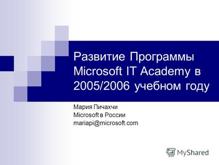 Развитие Программы Microsoft IT Academy в 2005/2006 учебном году Мария Пичахчи Microsoft в России mariapi@microsoft.com.