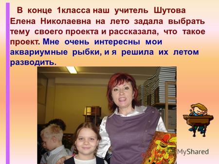 В конце 1класса наш учитель Шутова Елена Николаевна на лето задала выбрать тему своего проекта и рассказала, что такое проект. Мне очень интересны мои.