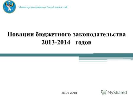 Новации бюджетного законодательства 2013-2014 годов март 2013 Министерство финансов Республики Алтай.