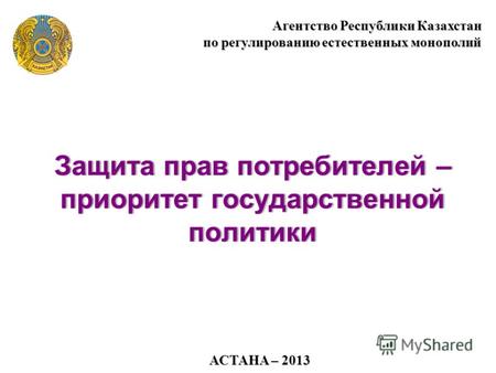 АСТАНА – 2013 Агентство Республики Казахстан по регулированию естественных монополий Защита прав потребителей – приоритет государственной политики.