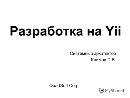 Разработка на Yii QuartSoft Corp. Системный архитектор Климов П.В.
