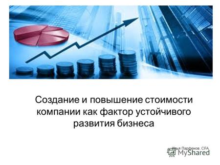 Создание и повышение стоимости компании как фактор устойчивого развития бизнеса Илья Парфенов, CFA.