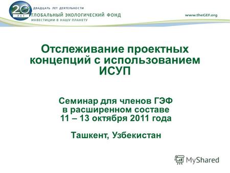 Отслеживание проектных концепций с использованием ИСУП Семинар для членов ГЭФ в расширенном составе 11 – 13 октября 2011 года Ташкент, Узбекистан ГЛОБАЛЬНЫЙ.