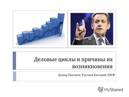 Деловые циклы и причины их возникновения Дамир Еналиев, Рыскин Евгений, ПМФ.