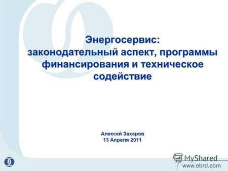 Энергосервис: законодательный аспект, программы финансирования и техническое содействие Алексей Захаров 13 Апреля 2011.