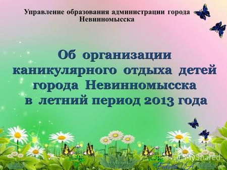 Об организации каникулярного отдыха детей города Невинномысска в летний период 2013 года Управление образования администрации города Невинномысска.