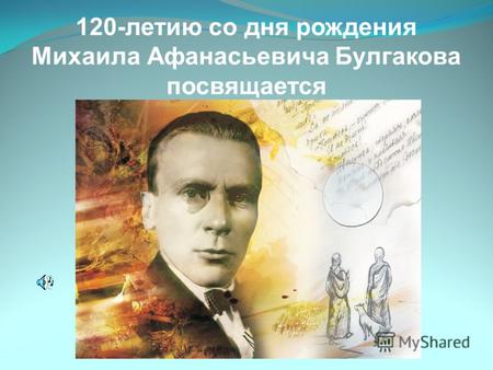 120-летию со дня рождения Михаила Афанасьевича Булгакова посвящается.