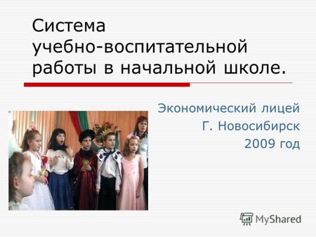 Система учебно-воспитательной работы в начальной школе. Экономический лицей Г. Новосибирск 2009 год.