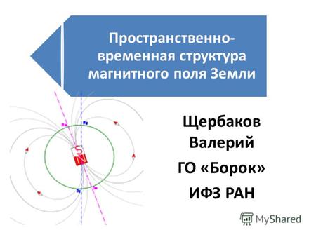 Пространственно- временная структура магнитного поля Земли Щербаков Валерий ГО «Борок» ИФЗ РАН.