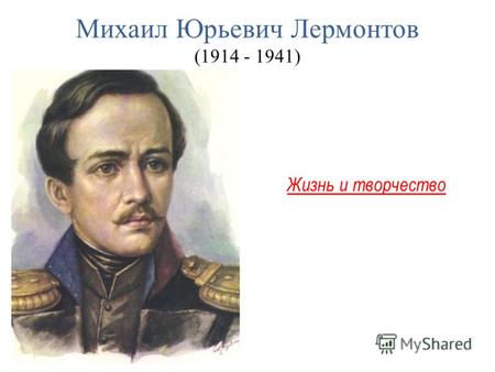 Михаил Юрьевич Лермонтов (1914 - 1941) Жизнь и творчество.