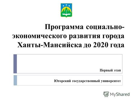 Программа социально- экономического развития города Ханты-Мансийска до 2020 года Первый этап Югорский государственный университет.