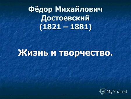 Фёдор Михайлович Достоевский (1821 – 1881) Жизнь и творчество. Жизнь и творчество.