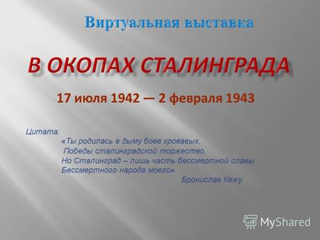 17 июля 1942 2 февраля 1943 Цитата: « Ты родилась в дыму боев кровавых, Победы сталинградской торжество, Но Сталинград – лишь часть бессмертной славы Бессмертного.