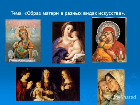 Тема: «Образ матери в разных видах искусства».. Я верю, что женщина – чудо такое, Какого на Млечном пути не сыскать, И если «любимая» - слово святое,