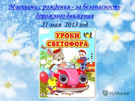 Москвичи с рождения - за безопасность дорожного движения Москвичи с рождения - за безопасность дорожного движения 21 мая 2013 год.