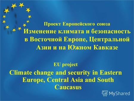 1 Проект Европейского союза Изменение климата и безопасность в Восточной Европе, Центральной Азии и на Южном Кавказе EU project Climate change and security.