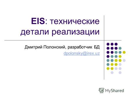 EIS: технические детали реализации Дмитрий Полонский, разработчик БД dpolonsky@irex.uz.