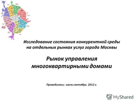 Исследование состояния конкурентной среды на отдельных рынках услуг города Москвы Рынок управления многоквартирными домами Проводилось: июль-сентябрь 2012.
