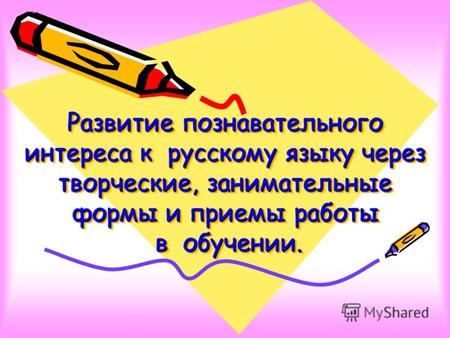 Развитие познавательного интереса к русскому языку через творческие, занимательные формы и приемы работы в обучении.