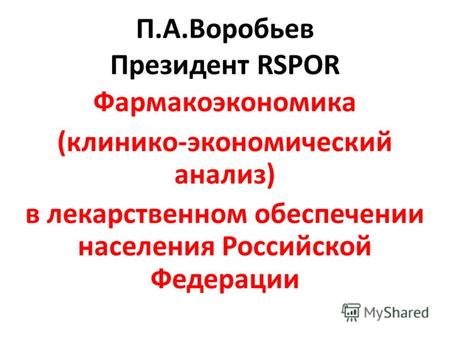 П.А.Воробьев Президент RSPOR Фармакоэкономика (клинико-экономический анализ) в лекарственном обеспечении населения Российской Федерации.