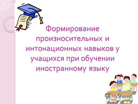 Формирование произносительных и интонационных навыков у учащихся при обучении иностранному языку.