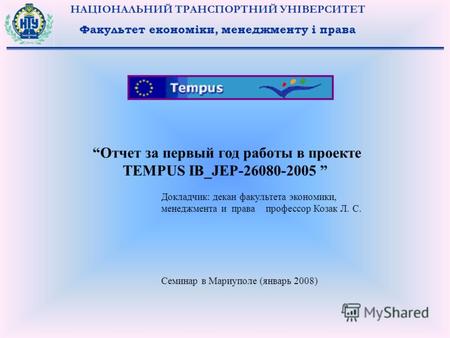 НАЦІОНАЛЬНИЙ ТРАНСПОРТНИЙ УНІВЕРСИТЕТ Факультет економіки, менеджменту і права Отчет за первый год работы в проекте TEMPUS IB_JEP-26080-2005 Докладчик: