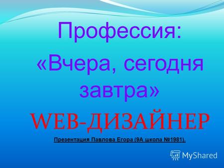 Профессия: «Вчера, сегодня завтра» WEB-ДИЗАЙНЕР Презентация Павлова Егора (9А школа 1981).