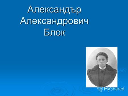 Александър Александрович Блок. Биография Александър Блок е основният представител на руския символизъм и най-влиятелният руски поет в началото на двадесети.