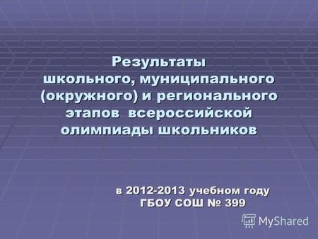 Результаты школьного, муниципального (окружного) и регионального этапов всероссийской олимпиады школьников в 2012-2013 учебном году ГБОУ СОШ 399.