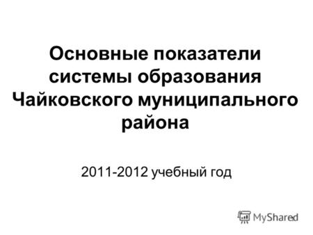 1 Основные показатели системы образования Чайковского муниципального района 2011-2012 учебный год.