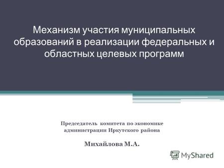 Механизм участия муниципальных образований в реализации федеральных и областных целевых программ Председатель комитета по экономике администрации Иркутского.
