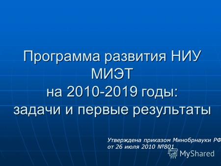 Программа развития НИУ МИЭТ на 2010-2019 годы: задачи и первые результаты Утверждена приказом Минобрнауки РФ от 26 июля 2010 801.