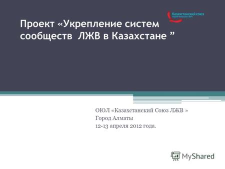 Проект «Укрепление систем сообществ ЛЖВ в Казахстане ОЮЛ «Казахстанский Союз ЛЖВ » Город Алматы 12-13 апреля 2012 года.