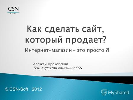 Интернет-магазин – это просто ?! © CSN-Soft 2012 Алексей Прокопенко Ген. директор компании CSN.